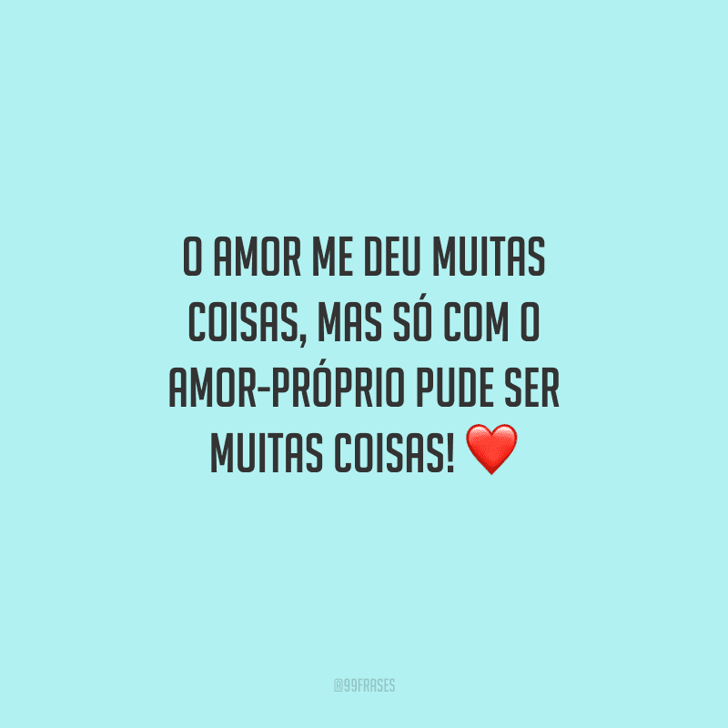 O amor me deu muitas coisas, mas só com o amor-próprio pude ser muitas coisas!