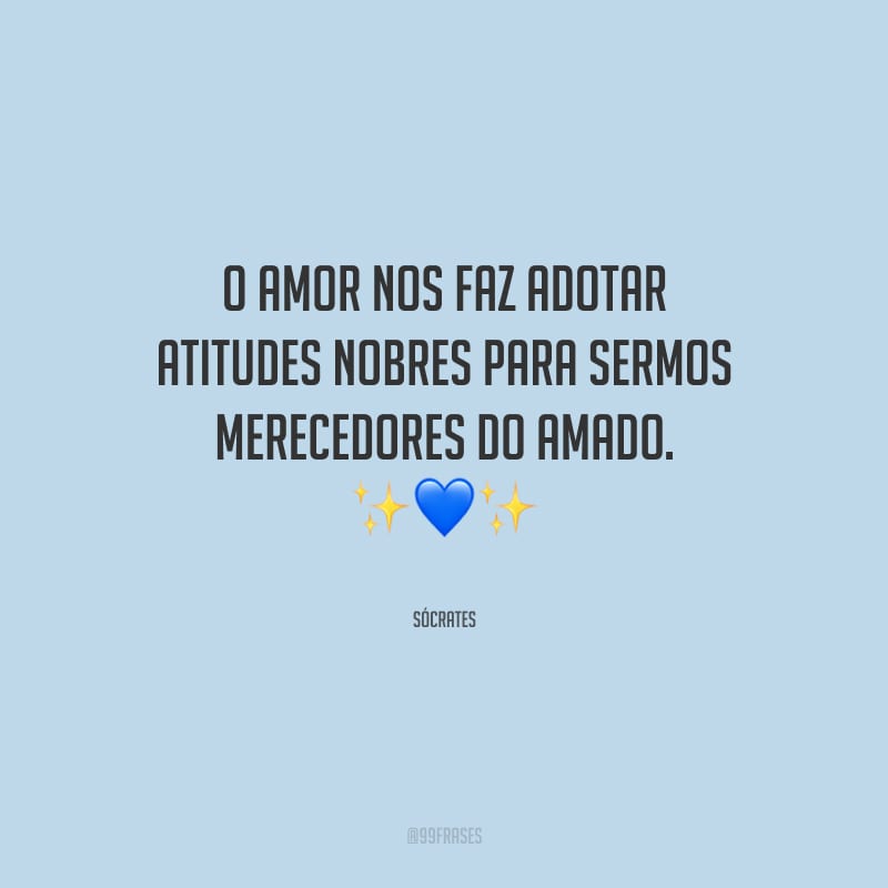 O amor nos faz adotar atitudes nobres para sermos merecedores do amado.