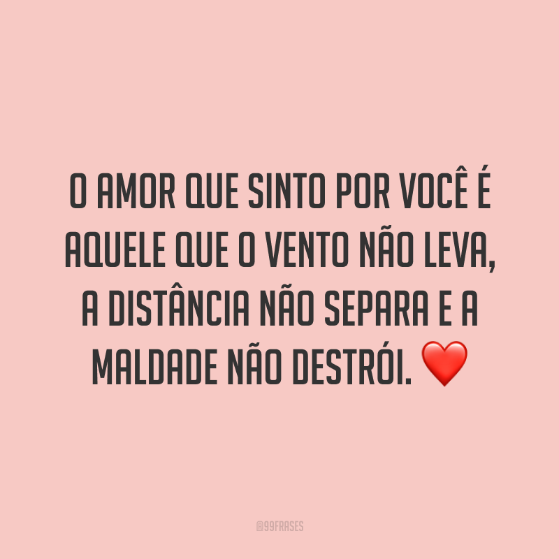 O amor que sinto por você é aquele que o vento não leva, a distância não separa e a maldade não destrói. ❤️
