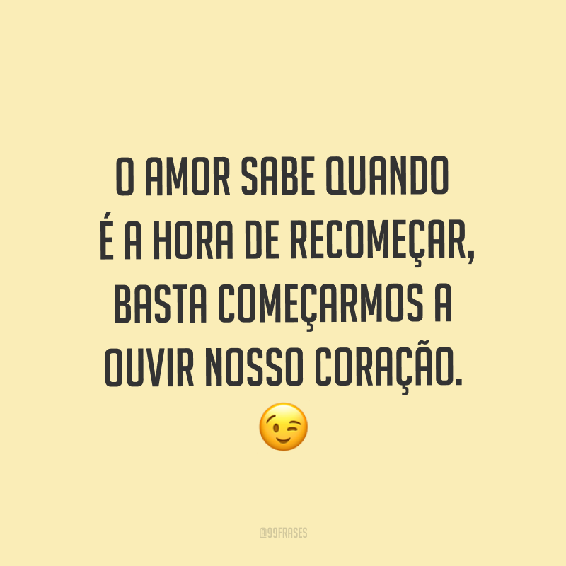 O amor sabe quando é a hora de recomeçar, basta começarmos a ouvir nosso coração. ?