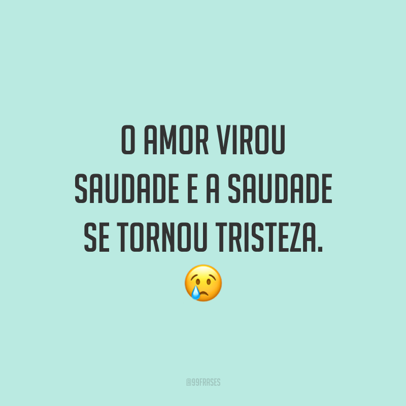 O amor virou saudade e a saudade se tornou tristeza. 😢