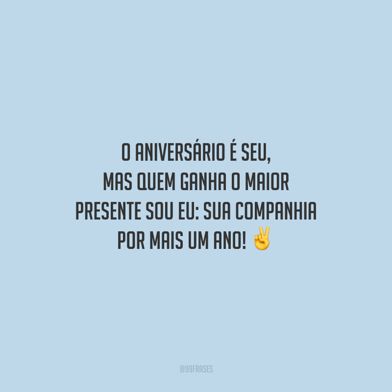 O aniversário é seu, mas quem ganha o maior presente sou eu: sua companhia por mais um ano!