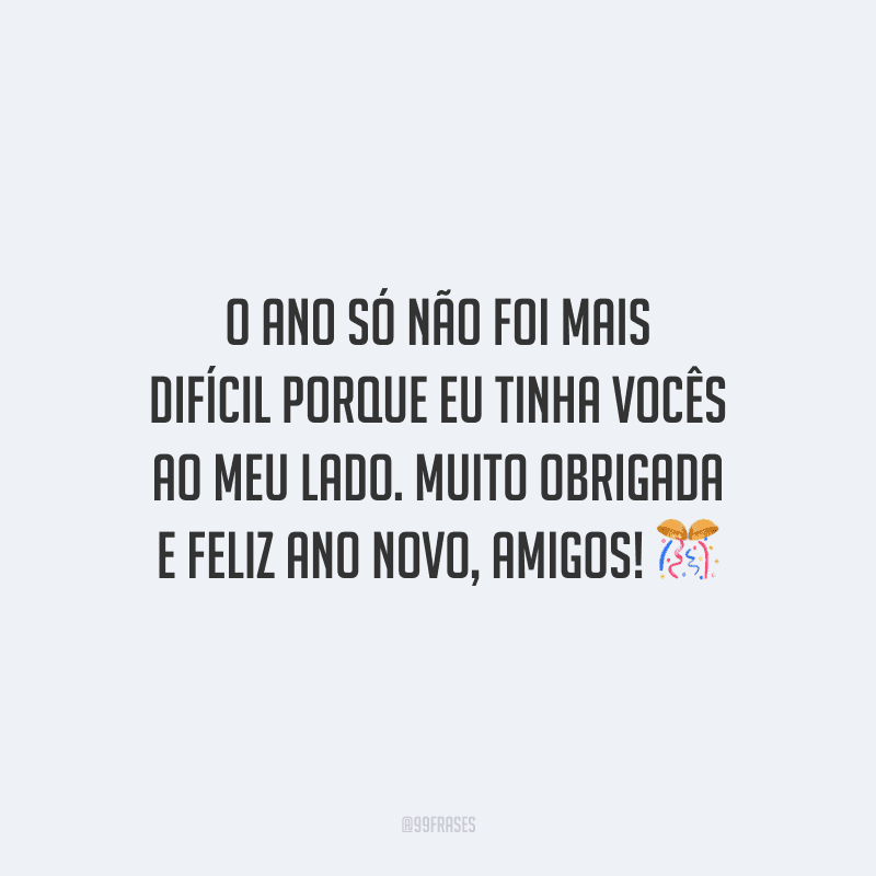O ano só não foi mais difícil porque eu tinha vocês ao meu lado. Muito obrigada e feliz Ano Novo, amigos!