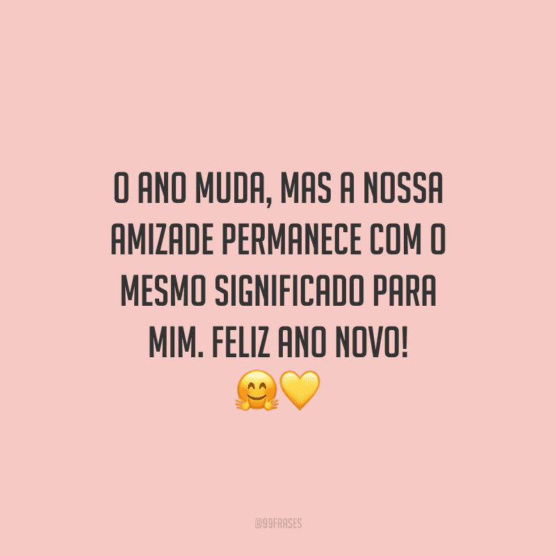 O ano muda, mas a nossa amizade permanece com o mesmo significado para mim. Feliz Ano Novo!