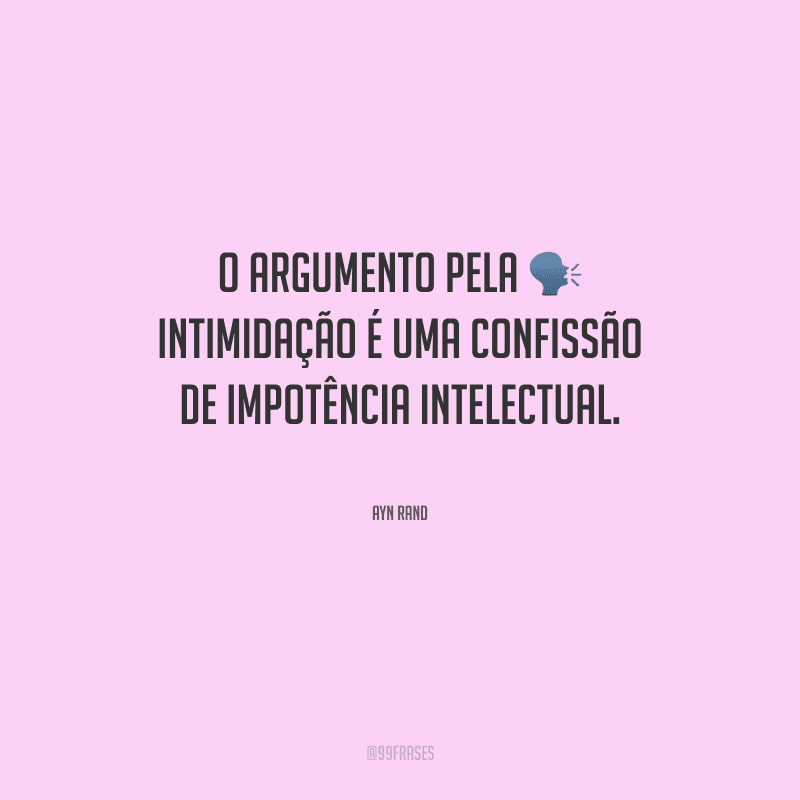 O argumento pela intimidação é uma confissão de impotência intelectual.