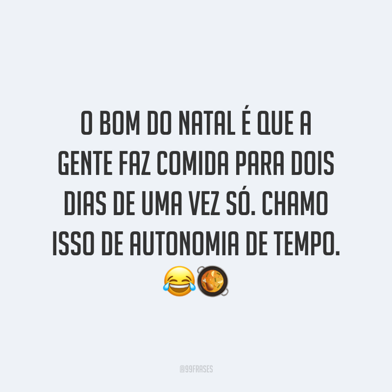O bom do Natal é que a gente faz comida para dois dias de uma vez só. Chamo isso de autonomia de tempo.