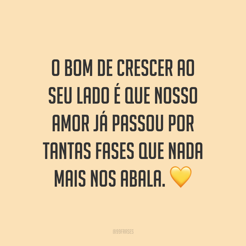 O bom de crescer ao seu lado é que nosso amor já passou por tantas fases que nada mais nos abala. ?