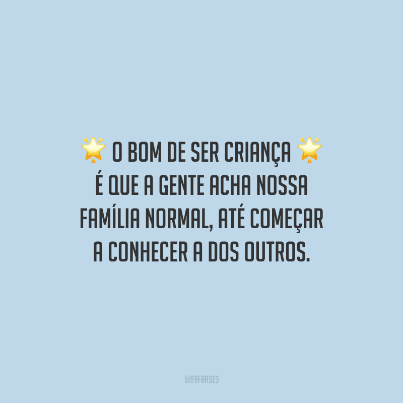 O bom de ser criança é que a gente acha nossa família normal, até começar a conhecer a dos outros.
