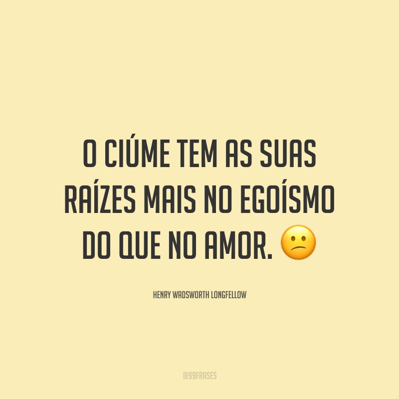 O ciúme tem as suas raízes mais no egoísmo do que no amor. 😕