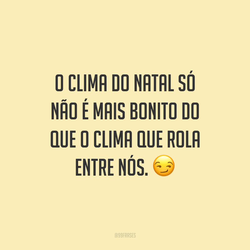 O clima do Natal só não é mais bonito do que o clima que rola entre nós.
