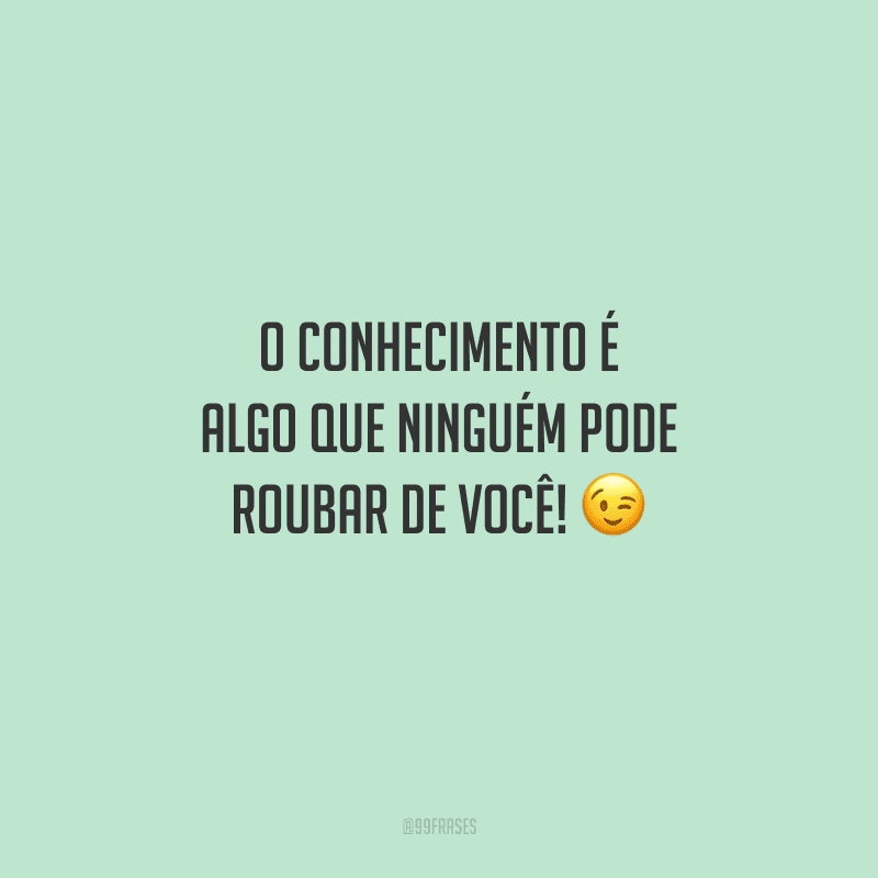O conhecimento é algo que ninguém pode roubar de você! 