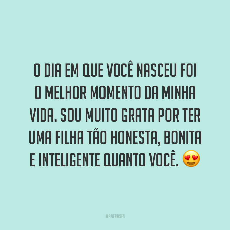 O dia em que você nasceu foi o melhor momento da minha vida. Sou muito grata por ter uma filha tão honesta, bonita e inteligente quanto você. ?