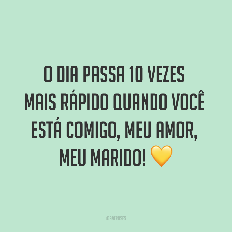 O dia passa 10 vezes mais rápido quando você está comigo, meu amor, meu marido! ?