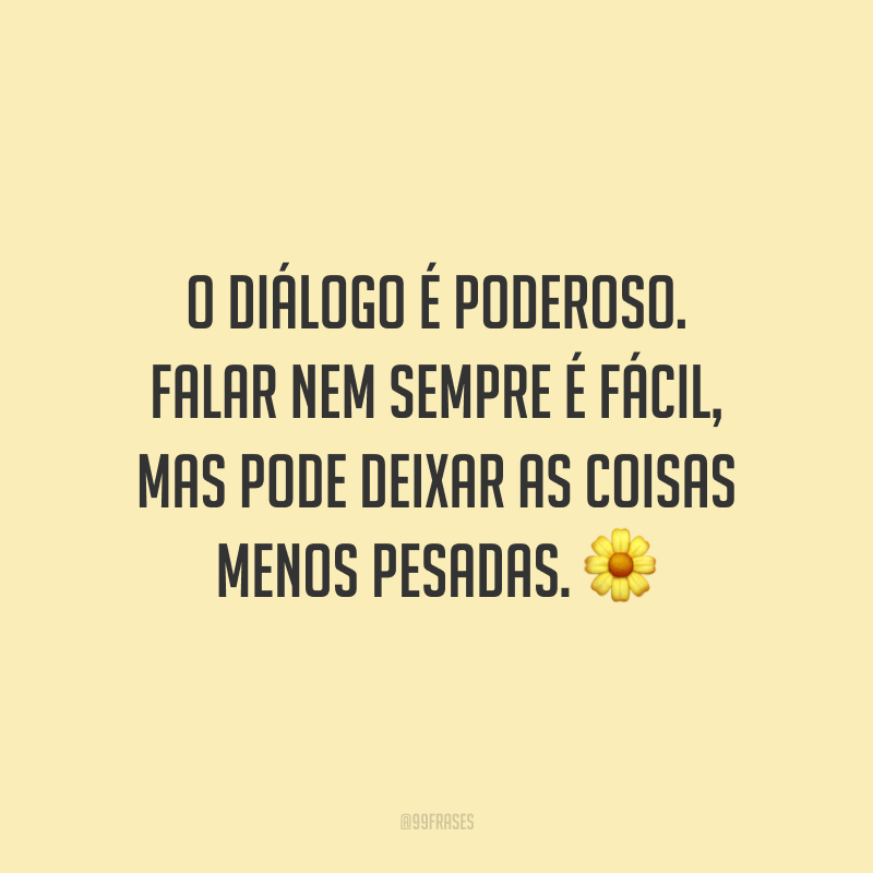 O diálogo é poderoso. Falar nem sempre é fácil, mas pode deixar as coisas menos pesadas.