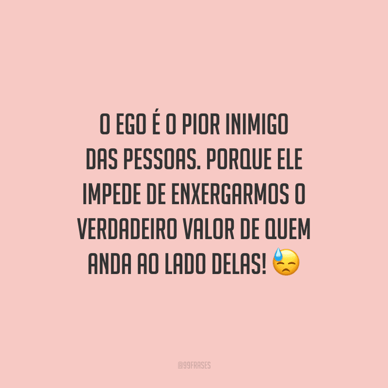 O ego é o pior inimigo das pessoas. Porque ele impede de enxergarmos o verdadeiro valor de quem anda ao lado delas!