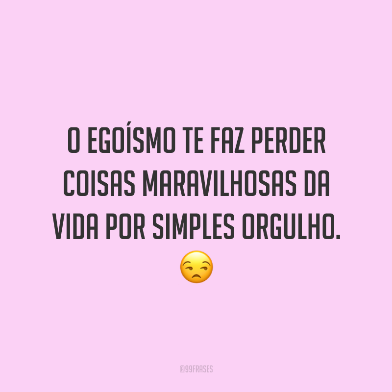 O egoísmo te faz perder coisas maravilhosas da vida por simples orgulho. 😒