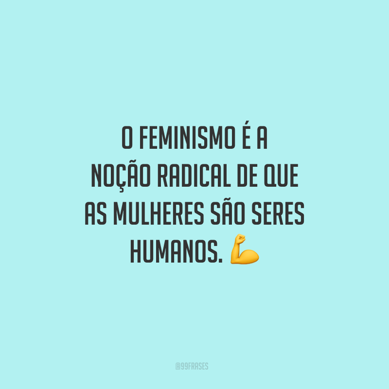 O feminismo é a noção radical de que as mulheres são seres humanos.