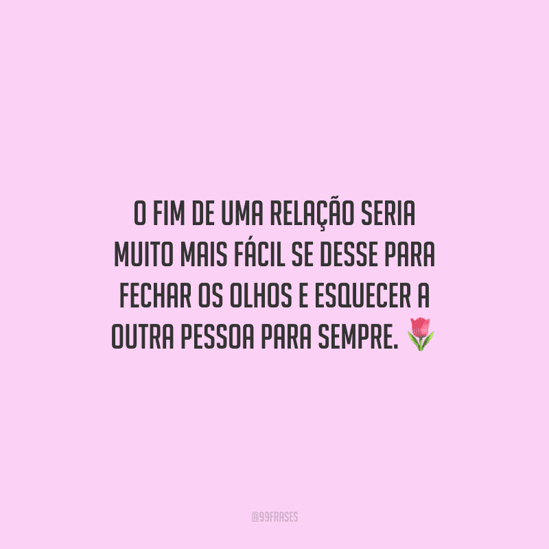 O fim de uma relação seria muito mais fácil se desse para fechar os olhos e esquecer a outra pessoa para sempre.