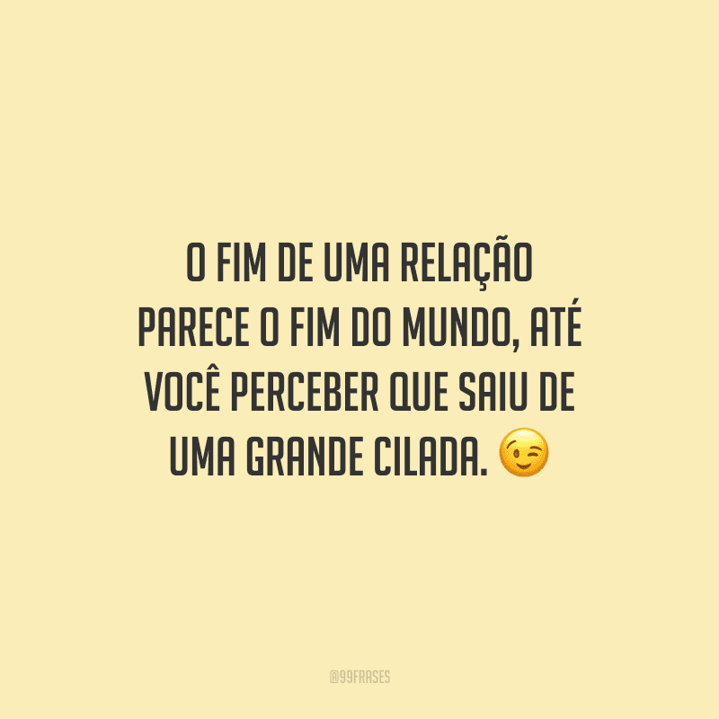 O fim de uma relação parece o fim do mundo, até você perceber que saiu de uma grande cilada.