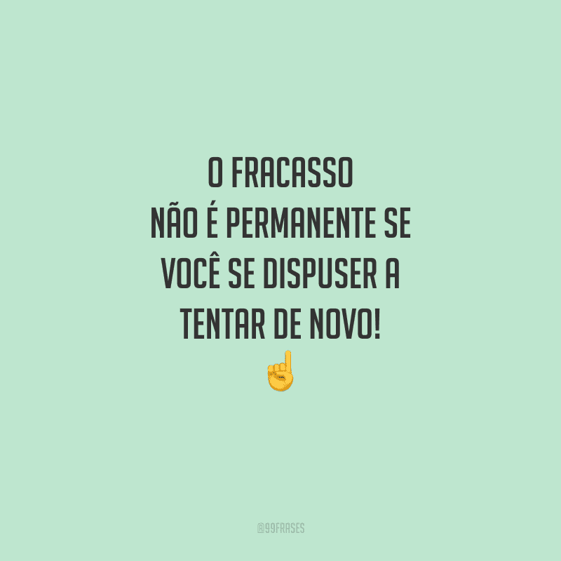 O fracasso não é permanente se você se dispuser a tentar de novo! 