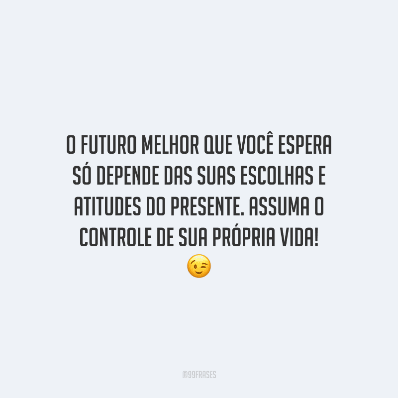 O futuro melhor que você espera só depende das suas escolhas e atitudes do presente. Assuma o controle de sua própria vida!