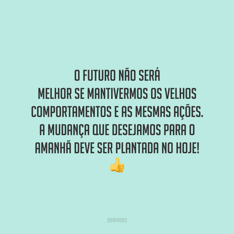 O futuro não será melhor se mantivermos os velhos comportamentos e as mesmas ações. A mudança que desejamos para o amanhã deve ser plantada no hoje!