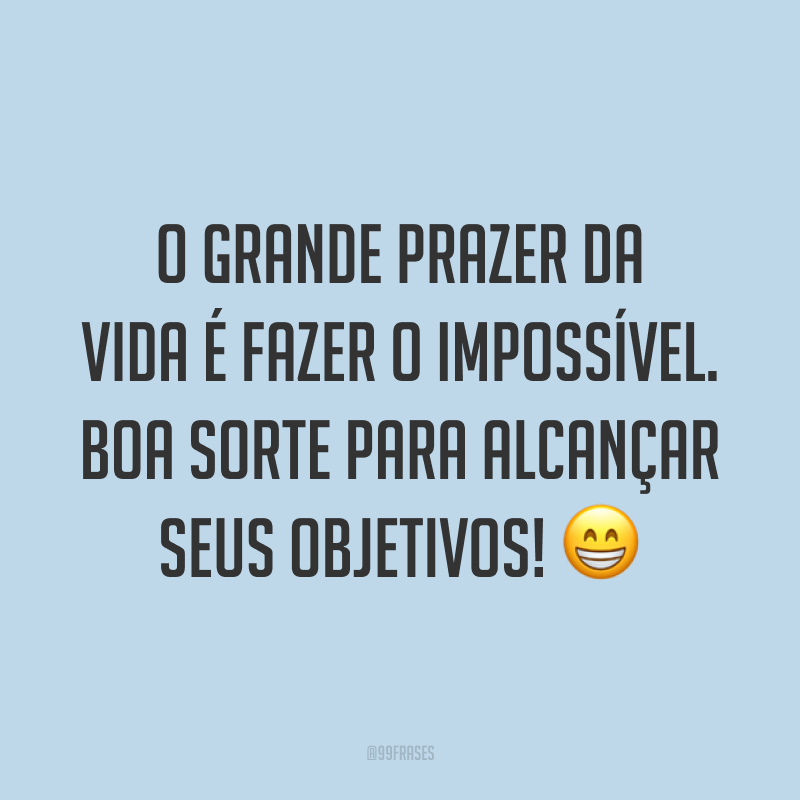 O grande prazer da vida é fazer o impossível. Boa sorte para alcançar seus objetivos! 😁