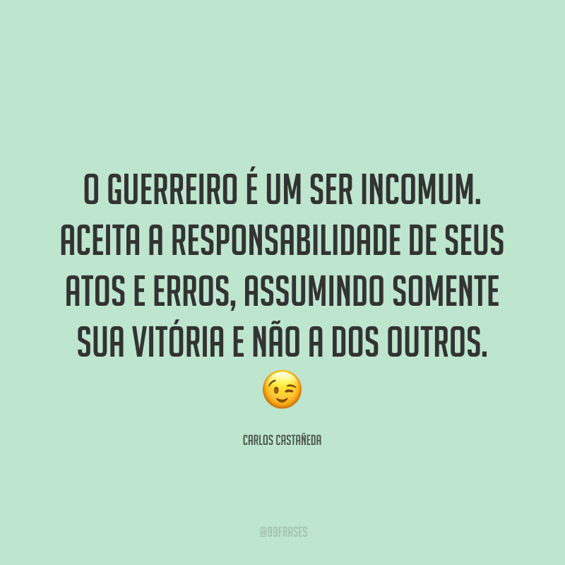 O guerreiro é um ser incomum. Aceita a responsabilidade de seus atos e erros, assumindo somente sua vitória e não a dos outros.