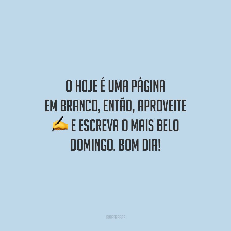 O hoje é uma página em branco, então, aproveite e escreva o mais belo domingo. Bom dia!