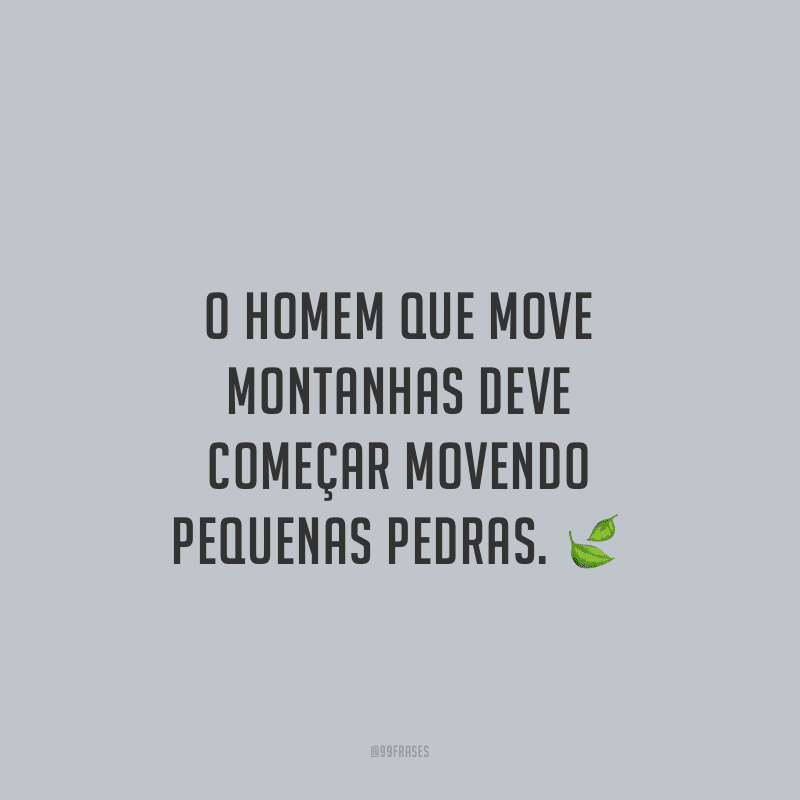 O homem que move montanhas deve começar movendo pequenas pedras.