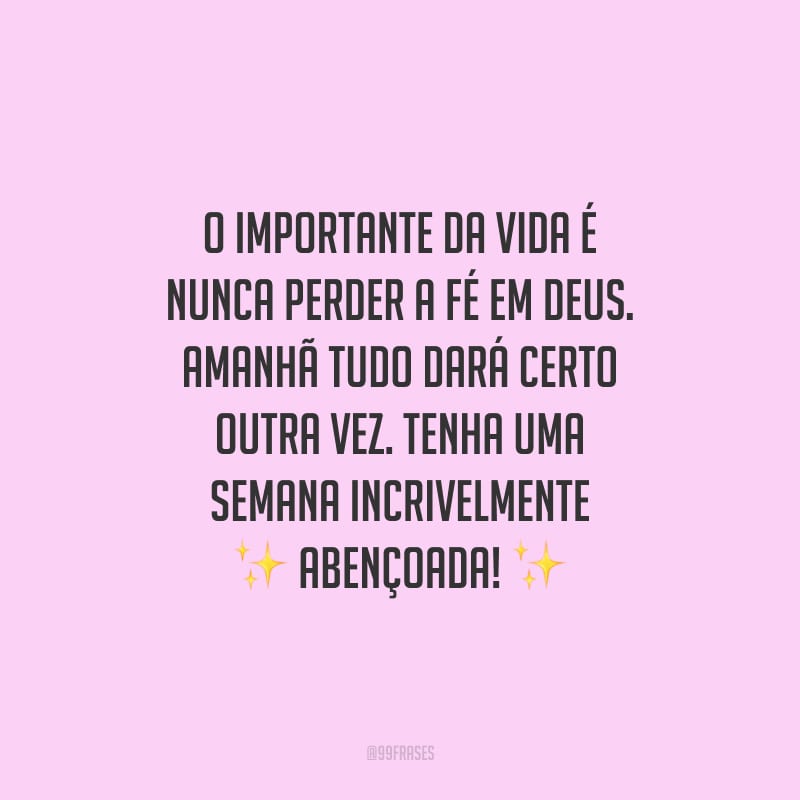O importante da vida é nunca perder a fé em Deus. Amanhã tudo dará certo outra vez. Tenha uma semana incrivelmente abençoada!