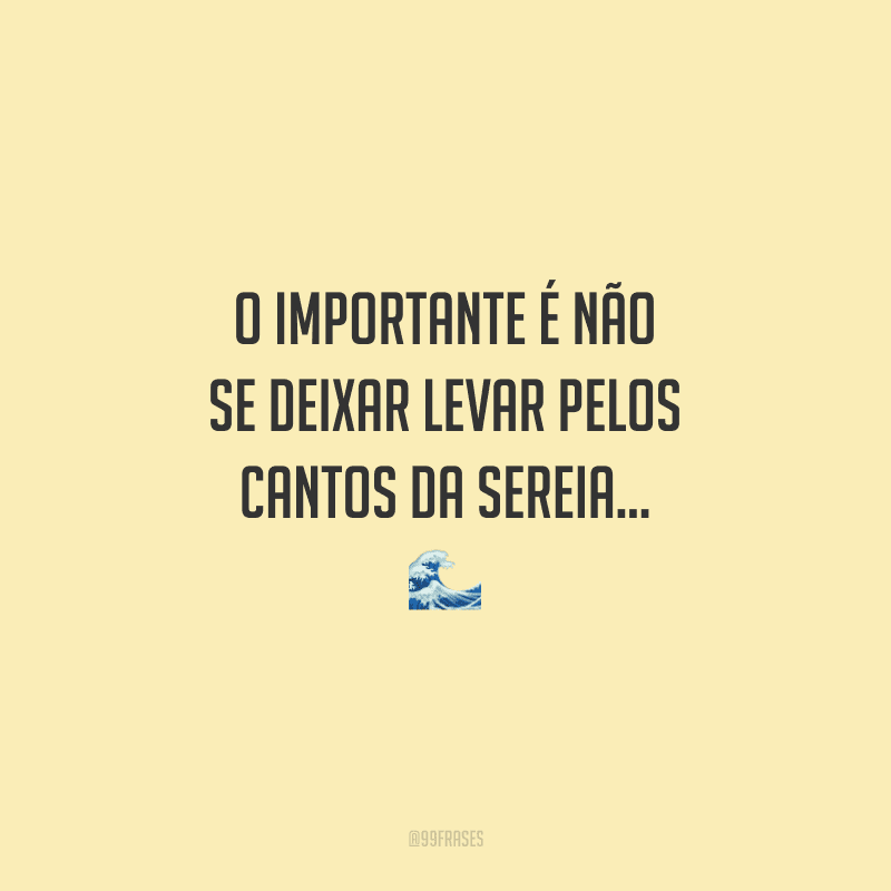 O importante é não se deixar levar pelos cantos da sereia...