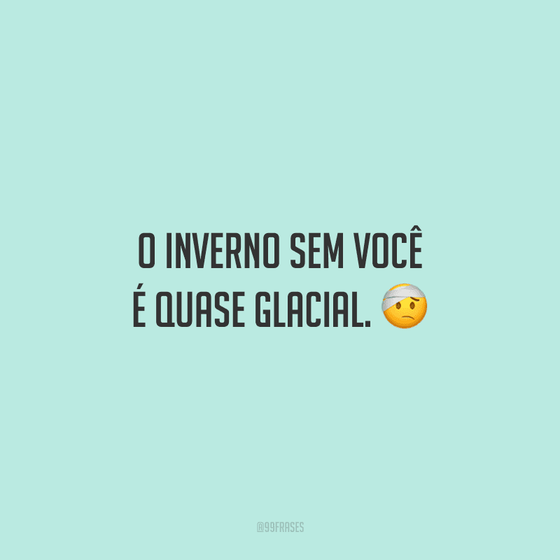 O inverno sem você é quase glacial. 