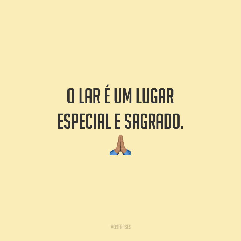 O lar é um lugar especial e sagrado: não permita que o seu seja dominado pela discórdia e por sentimentos ruins.