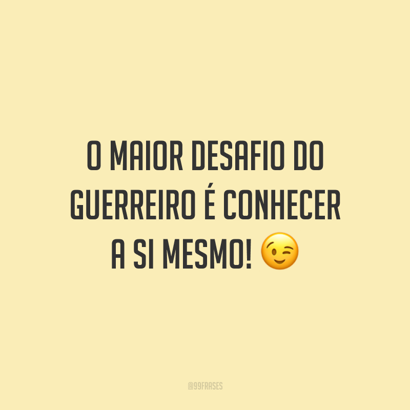 O maior desafio do guerreiro é conhecer a si mesmo!