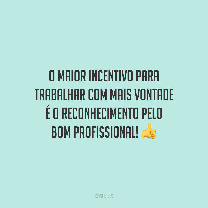 O maior incentivo para trabalhar com mais vontade é o reconhecimento pelo bom profissional!