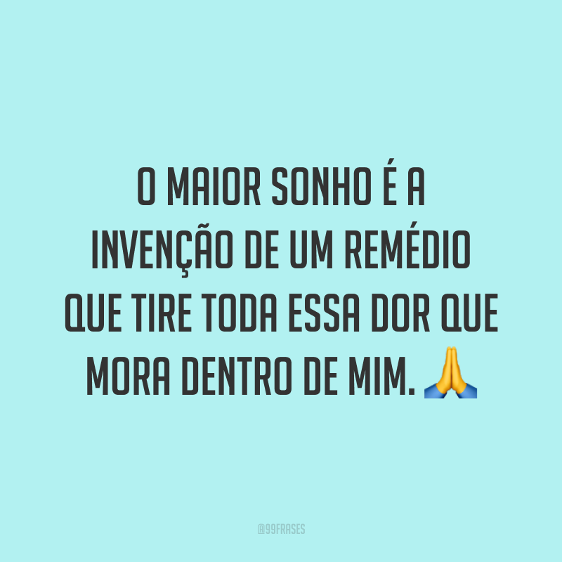 O maior sonho é a invenção de um remédio que tire toda essa dor que mora dentro de mim. 🙏