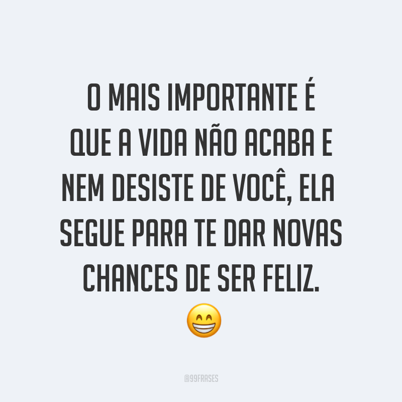 O mais importante é que a vida não acaba e nem desiste de você, ela segue para te dar novas chances de ser feliz. ?