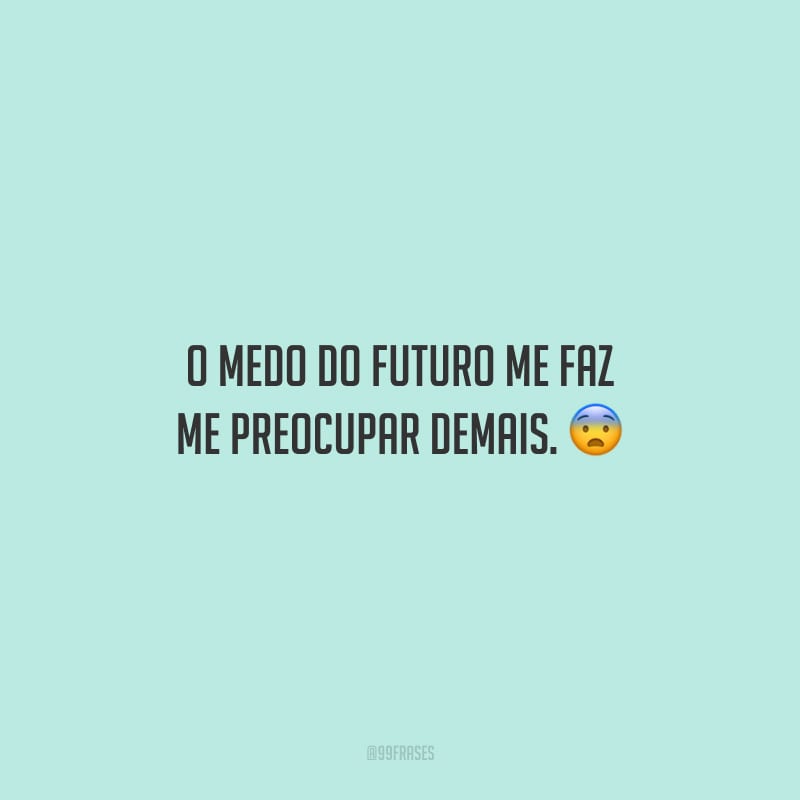 O medo do futuro me faz me preocupar demais.
