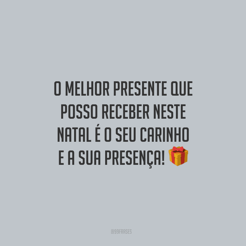 O melhor presente que posso receber neste Natal é o seu carinho e a sua presença!