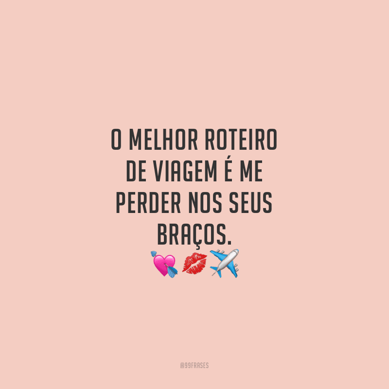O melhor roteiro de viagem é me perder nos seus braços.