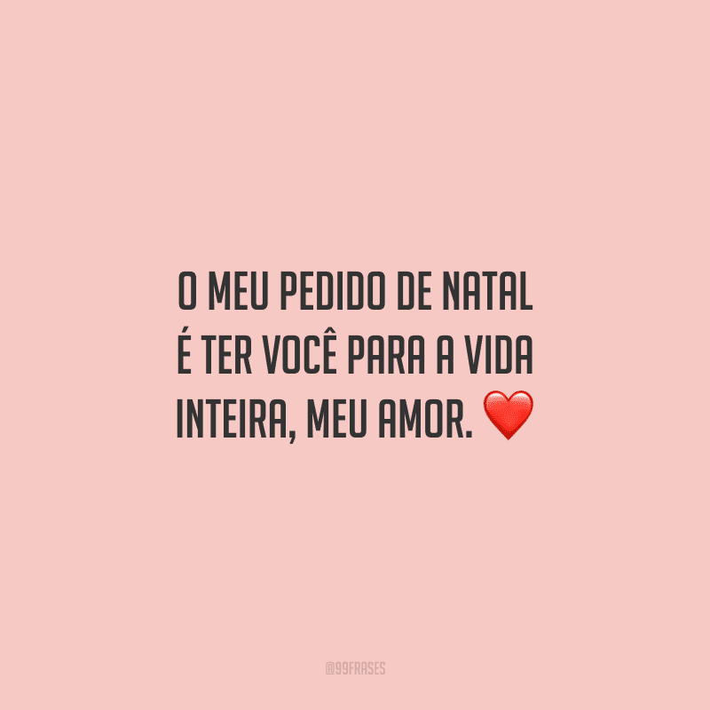 O meu pedido de Natal é ter você para a vida inteira, meu amor.