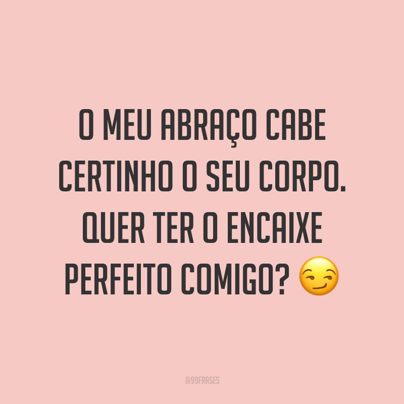 O meu abraço cabe certinho o seu corpo. Quer ter o encaixe perfeito comigo? ?