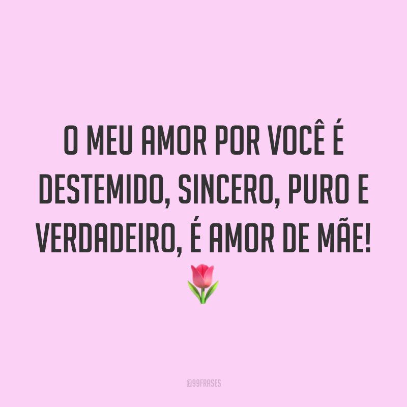 O meu amor por você é destemido, sincero, puro e verdadeiro, é amor de mãe! ?