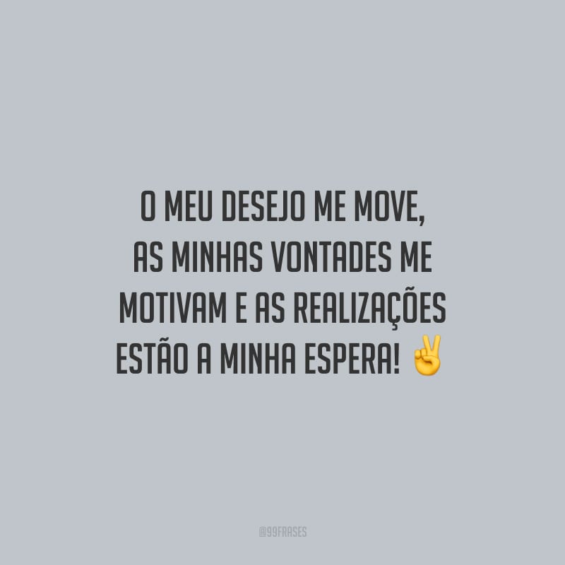 O meu desejo me move, as minhas vontades me motivam e as realizações estão a minha espera!