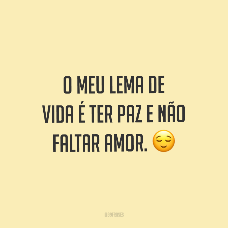 O meu lema de vida é ter paz e não faltar amor. ?