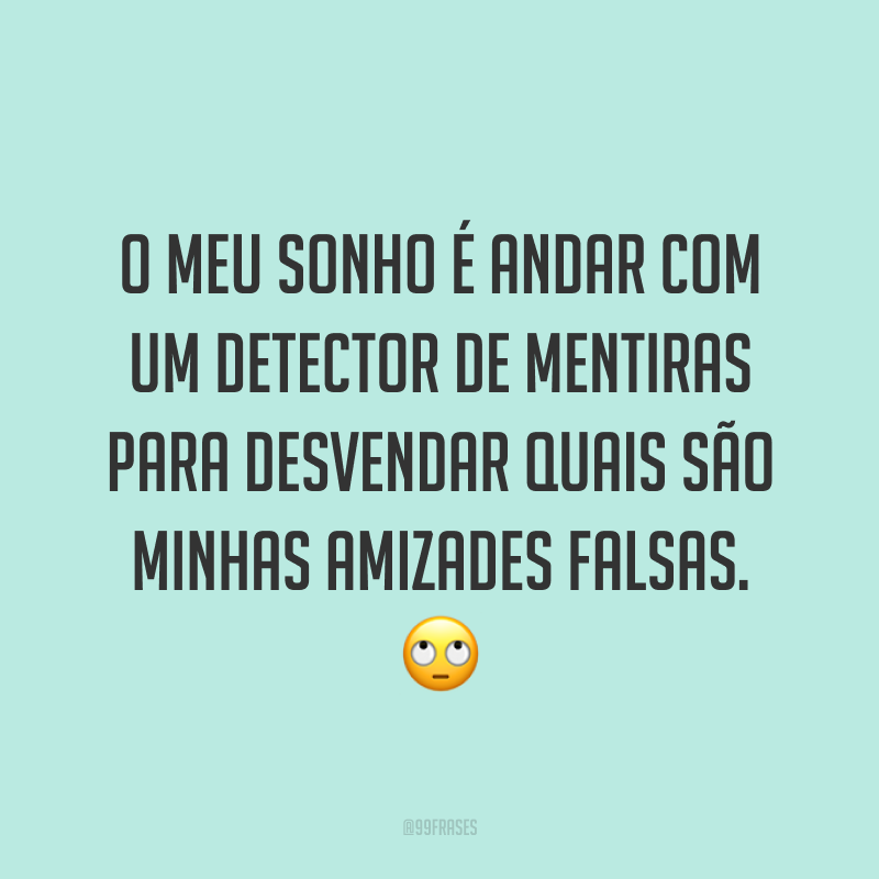 O meu sonho é andar com um detector de mentiras para desvendar quais são minhas amizades falsas. 🙄