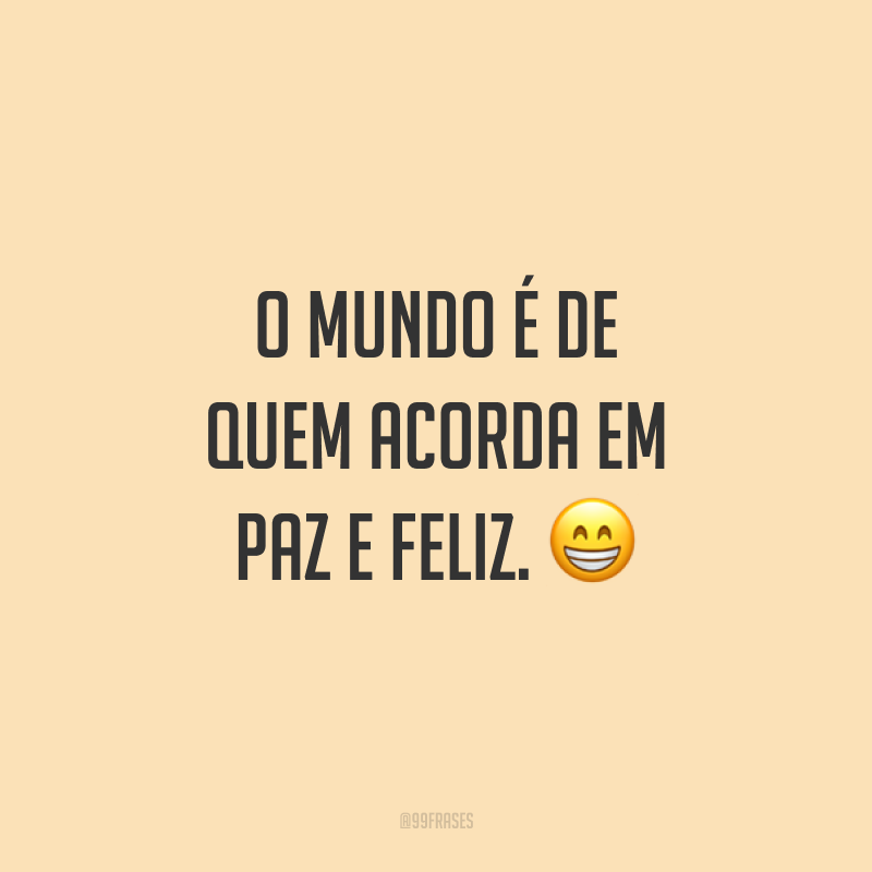 O mundo é de quem acorda em paz e feliz. ?