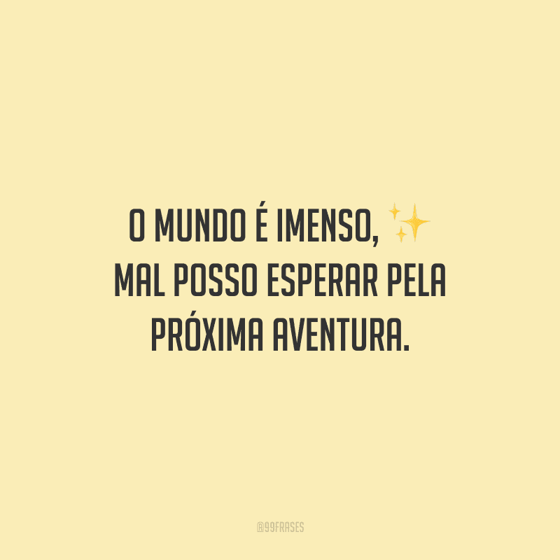 O mundo é imenso, mal posso esperar pela próxima aventura.