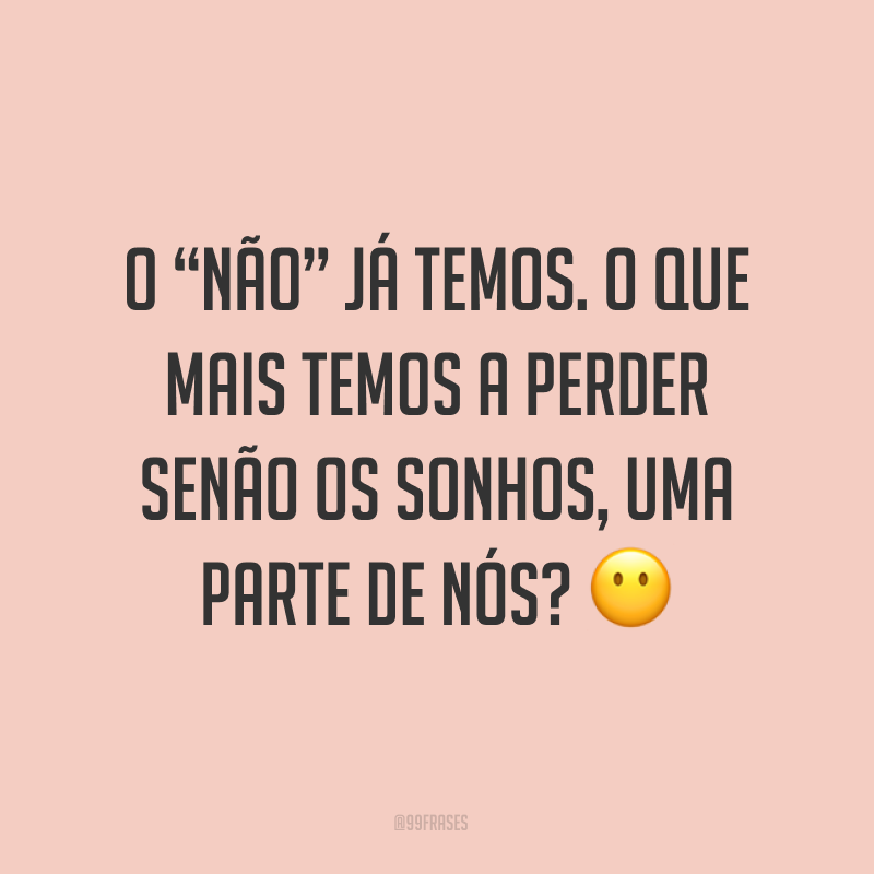 O “não” já temos. O que mais temos a perder senão os sonhos, uma parte de nós? ?